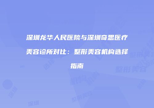 深圳龙华人民医院与深圳奇思医疗美容诊所对比：整形美容机构选择指南