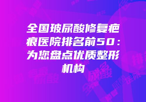 全国玻尿酸修复疤痕医院排名前50：为您盘点优质整形机构