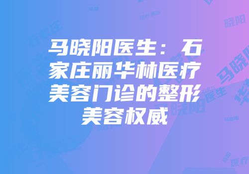 马晓阳医生：石家庄丽华林医疗美容门诊的整形美容权威