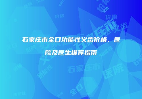 石家庄市全口功能性义齿价格、医院及医生推荐指南