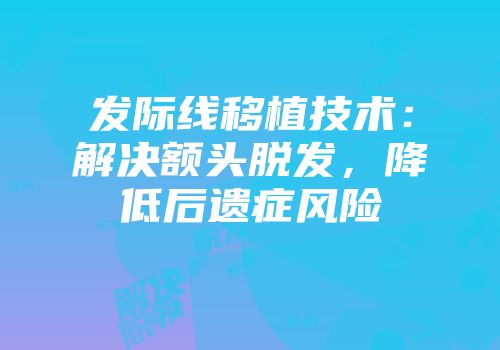 发际线移植技术：解决额头脱发，降低后遗症风险