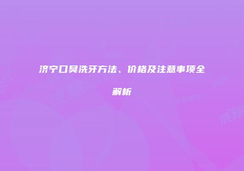 济宁口臭洗牙方法、价格及注意事项全解析