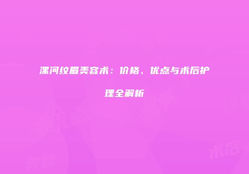 漯河纹眉美容术：价格、优点与术后护理全解析