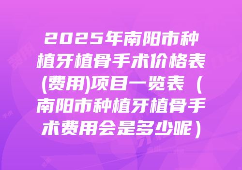 2025年南阳市种植牙植骨手术价格表(费用)项目一览表（南阳市种植牙植骨手术费用会是多少呢）