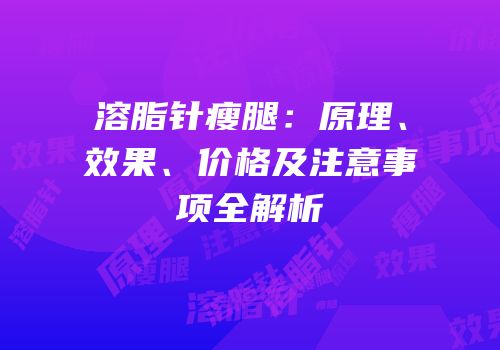 溶脂针瘦腿：原理、效果、价格及注意事项全解析