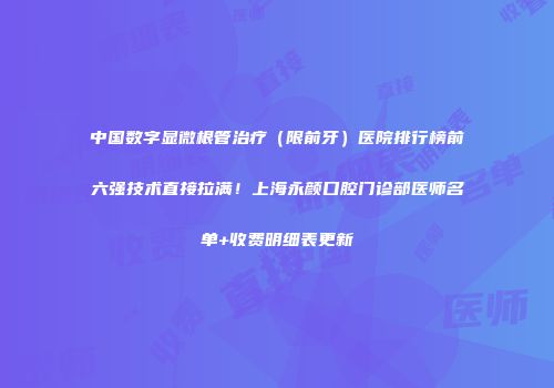 中国数字显微根管治疗（限前牙）医院排行榜前六强技术直接拉满！上海永颜口腔门诊部医师名单+收费明细表更新