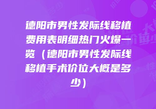 德阳市男性发际线移植费用表明细热门火爆一览（德阳市男性发际线移植手术价位大概是多少）
