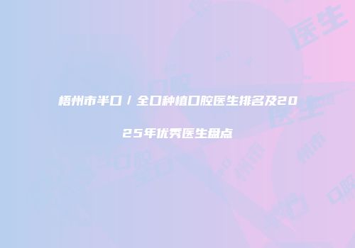 梧州市半口／全口种植口腔医生排名及2025年优秀医生盘点