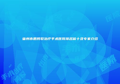 宿州市唇腭裂治疗手术医院排名前十及专家介绍