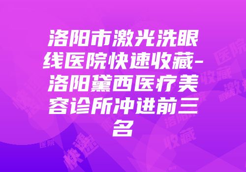 洛阳市激光洗眼线医院快速收藏-洛阳黛西医疗美容诊所冲进前三名