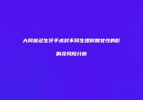 大同拔多生牙手术对不同生理时期女性的影响及风险分析