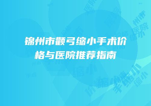 锦州市颧弓缩小手术价格与医院推荐指南
