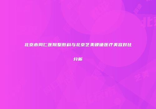 北京市同仁医院整形科与北京艺美硕德医疗美容对比分析