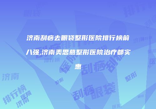 济南刮痧去眼袋整形医院排行榜前八强,济南美思慕整形医院治疗都实惠