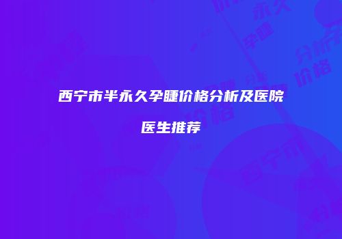 西宁市半永久孕睫价格分析及医院医生推荐