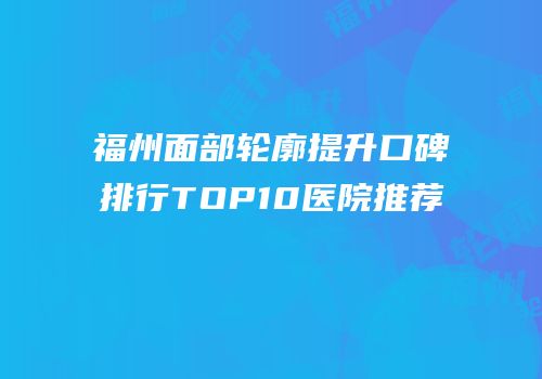 福州面部轮廓提升口碑排行TOP10医院推荐
