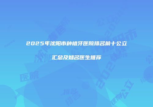 2025年沈阳市种植牙医院排名前十公立汇总及知名医生推荐