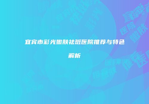 宜宾市彩光嫩肤祛斑医院推荐与特色解析
