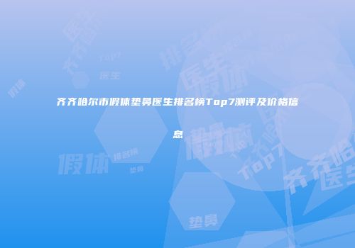齐齐哈尔市假体垫鼻医生排名榜Top7测评及价格信息