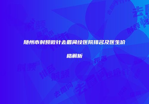 随州市射频微针去眉间纹医院排名及医生价格解析