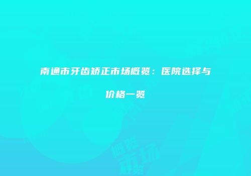 南通市牙齿矫正市场概览：医院选择与价格一览