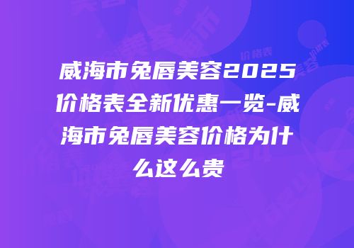 威海市兔唇美容2025价格表全新优惠一览-威海市兔唇美容价格为什么这么贵