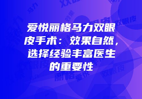 爱悦丽格马力双眼皮手术：效果自然，选择经验丰富医生的重要性