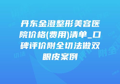 丹东金澄整形美容医院价格(费用)清单_口碑评价附全切法做双眼皮案例