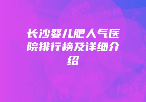 长沙婴儿肥人气医院排行榜及详细介绍