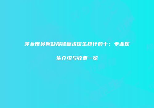 萍乡市鼻翼缺损修复术医生排行前十：专业医生介绍与收费一览