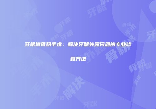 牙根填骨粉手术：解决牙龈外露问题的专业修复方法