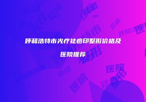 呼和浩特市光疗祛痘印整形价格及医院推荐
