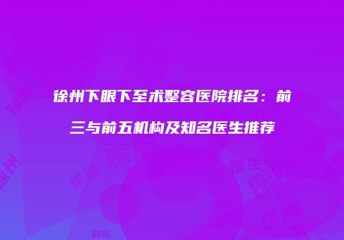 徐州下眼下至术整容医院排名：前三与前五机构及知名医生推荐