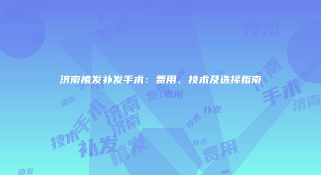 济南植发补发手术：费用、技术及选择指南
