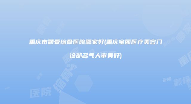 重庆市颧骨缩骨医院哪家好(重庆宝丽医疗美容门诊部名气大审美好)