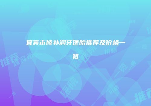 宜宾市修补洞牙医院推荐及价格一览