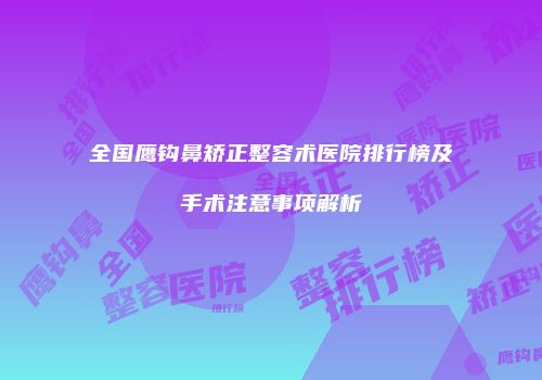 全国鹰钩鼻矫正整容术医院排行榜及手术注意事项解析