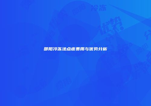邵阳冷冻法点痣费用与优势分析