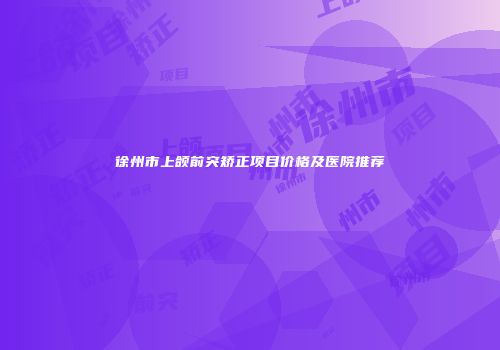 徐州市上颌前突矫正项目价格及医院推荐