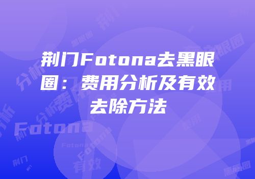荆门Fotona去黑眼圈：费用分析及有效去除方法