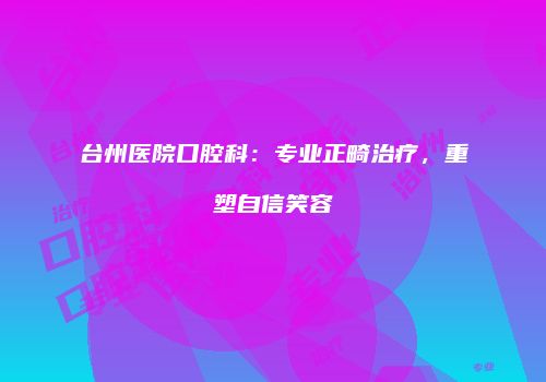 台州医院口腔科：专业正畸治疗，重塑自信笑容