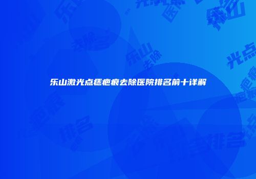 乐山激光点痣疤痕去除医院排名前十详解