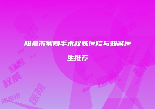 阳泉市翻瓣手术权威医院与知名医生推荐