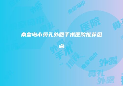 秦皇岛市鼻孔外露手术医院推荐盘点