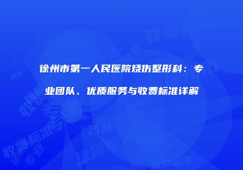徐州市第一人民医院烧伤整形科：专业团队、优质服务与收费标准详解