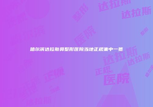 哈尔滨达拉斯鼻整形医院当地正规集中一览