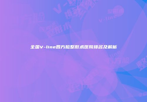 全国V-line四方脸整形术医院排名及解析