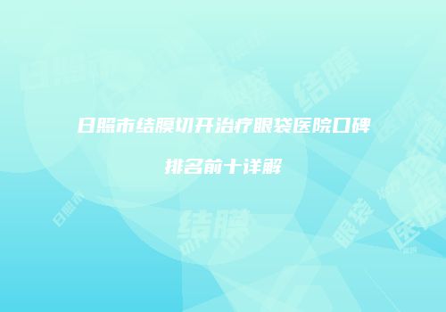 日照市结膜切开治疗眼袋医院口碑排名前十详解