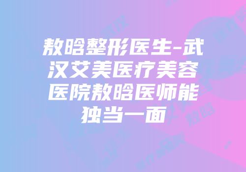 敖晗整形医生-武汉艾美医疗美容医院敖晗医师能独当一面