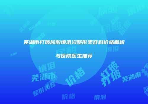 芜湖市打玻尿酸填泪沟整形美容科价格解析与医院医生推荐